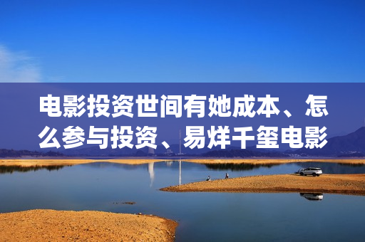 电影投资世间有她成本、怎么参与投资、易烊千玺电影值得投资？(电影投资商)