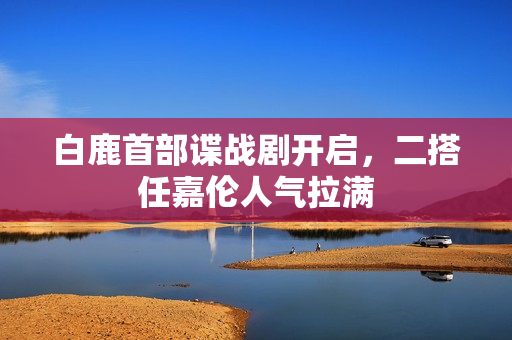 白鹿首部谍战剧开启，二搭任嘉伦人气拉满