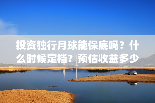 投资独行月球能保底吗?什么时候定档?预估收益多少(《独行月球》) 投资独行月球能保底吗?什么时候定档?预估收益多少(《独行月球》)