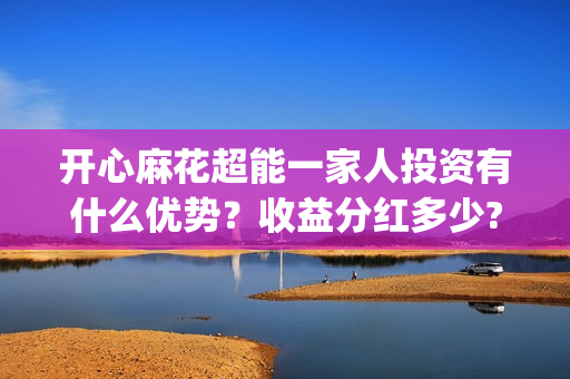 开心麻花超能一家人投资有什么优势？收益分红多少?(开心麻花选秀)