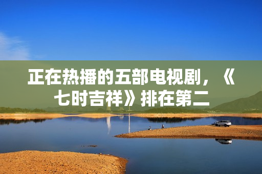 正在热播的五部电视剧，《七时吉祥》排在第二