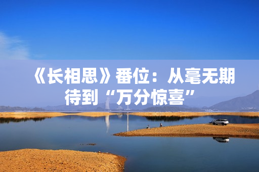 《长相思》番位：从毫无期待到“万分惊喜”