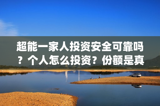 超能一家人投资安全可靠吗？个人怎么投资？份额是真实的的吗？(超能一家人投资成本)