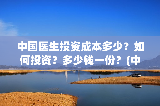 中国医生投资成本多少？如何投资？多少钱一份？(中国医生投资收益)