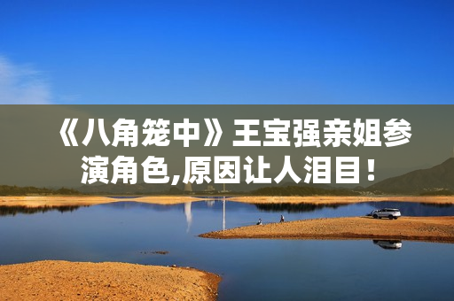 《八角笼中》王宝强亲姐参演角色,原因让人泪目！