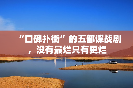 “口碑扑街”的五部谍战剧，没有最烂只有更烂