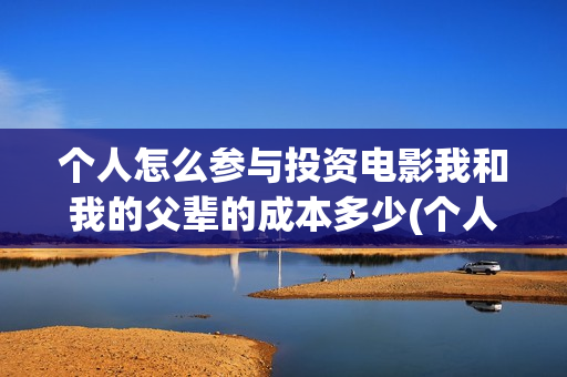 个人怎么参与投资电影我和我的父辈的成本多少(个人投资途径)
