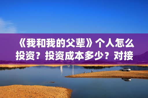 《我和我的父辈》个人怎么投资？投资成本多少？对接哪个出品方(我和我的父辈之乘风)