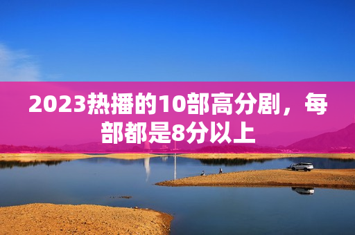 2023热播的10部高分剧，每部都是8分以上