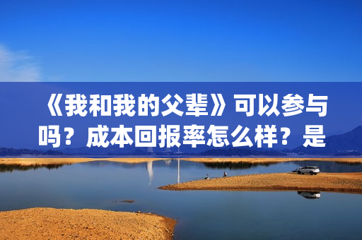 《我和我的父辈》可以参与吗？成本回报率怎么样？是保本的吗？(《我和我的父辈》)