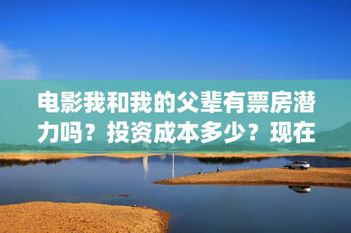 电影我和我的父辈有票房潜力吗？投资成本多少？现在有份额对接了吗？(电影我和我的父辈主题曲《如愿》王菲)