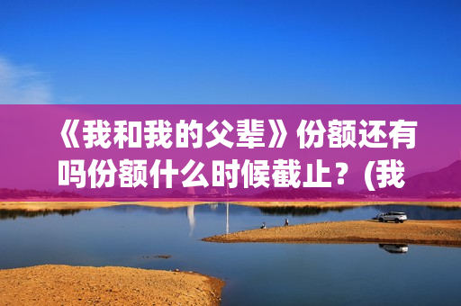 《我和我的父辈》份额还有吗份额什么时候截止？(我和我的父辈演员表)