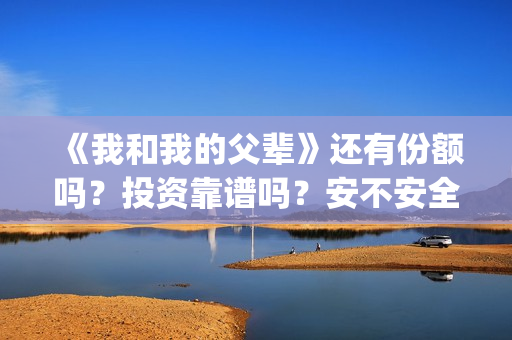 《我和我的父辈》还有份额吗？投资靠谱吗？安不安全(《我和我的父辈》电影免费观看)