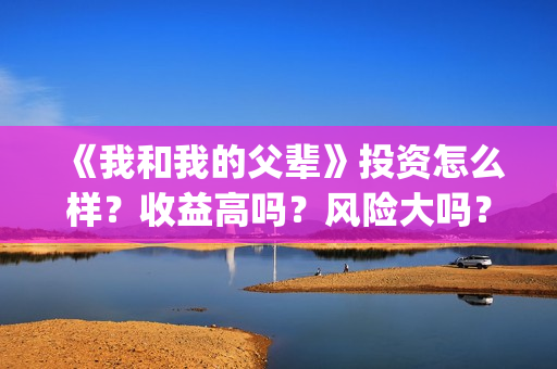 《我和我的父辈》投资怎么样？收益高吗？风险大吗？(我和我的父辈在线观看免费全集电视剧)