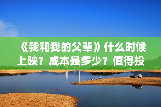 《我和我的父辈》什么时候上映？成本是多少？值得投吗？(我和我的父辈之乘风)