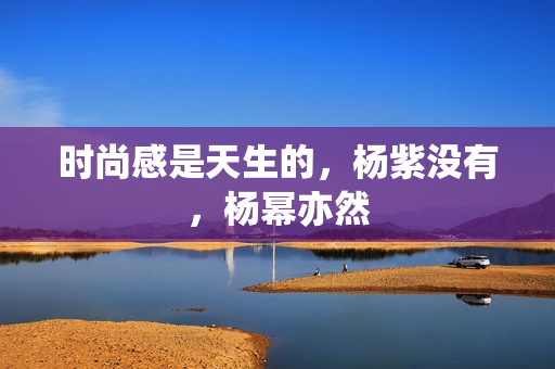 时尚感是天生的，杨紫没有，杨幂亦然