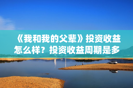 《我和我的父辈》投资收益怎么样？投资收益周期是多久呢？(我和我的父辈《少年行》)