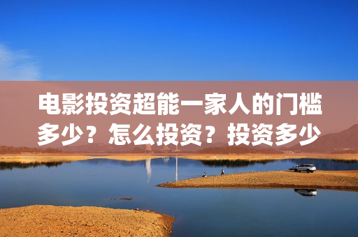 电影投资超能一家人的门槛多少？怎么投资？投资多少钱一份(超级投资)