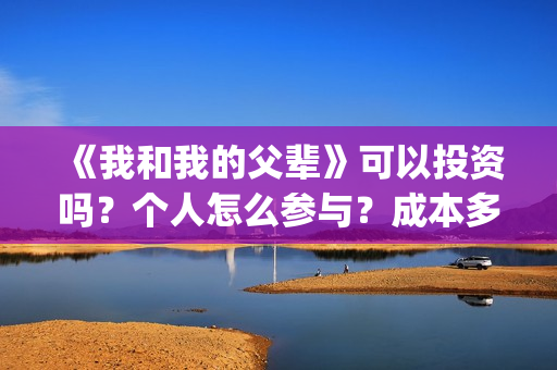 《我和我的父辈》可以投资吗？个人怎么参与？成本多少？(我和我的父辈主题曲)