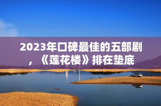 2023年口碑最佳的五部剧，《莲花楼》排在垫底