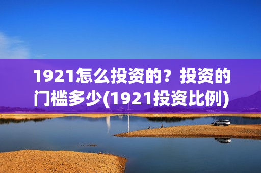 1921怎么投资的？投资的门槛多少(1921投资比例)