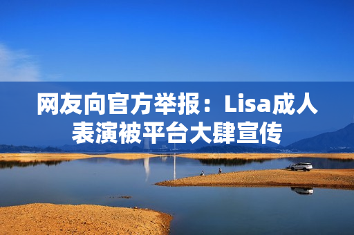 网友向官方举报：Lisa成人表演被平台大肆宣传