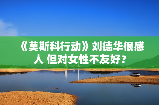 《莫斯科行动》刘德华很感人 但对女性不友好？