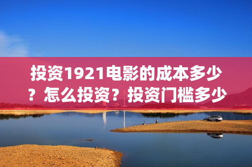投资1921电影的成本多少？怎么投资？投资门槛多少(1921电影投资项目)