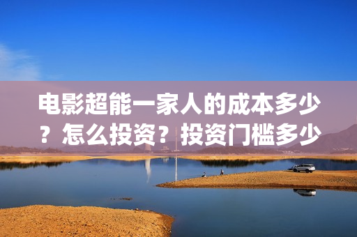 电影超能一家人的成本多少？怎么投资？投资门槛多少(电影超能一家人免费观看)