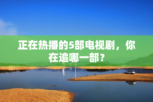 正在热播的5部电视剧，你在追哪一部？
