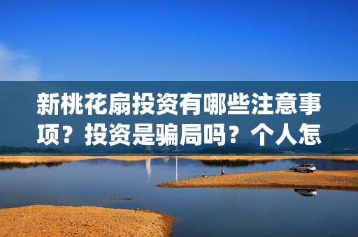 新桃花扇投资有哪些注意事项？投资是骗局吗？个人怎么投资？投资有哪些优势？(新桃花扇 中戏)