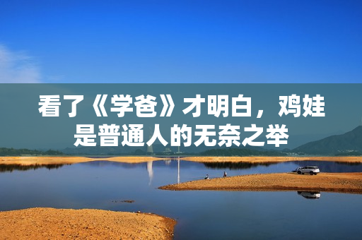 看了《学爸》才明白，鸡娃是普通人的无奈之举