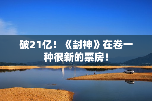 破21亿！《封神》在卷一种很新的票房！