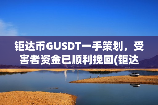 钜达币GUSDT一手策划，受害者资金已顺利挽回(钜达币gusdt最新价格)