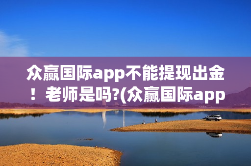 众赢国际app不能提现出金！老师是吗?(众赢国际app不能登录)