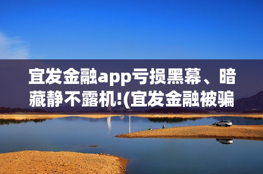 宜发金融app亏损黑幕、暗藏静不露机!(宜发金融被骗用不用管)
