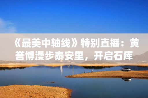 《最美中轴线》特别直播：黄誉博漫步泰安里，开启石库门里的时光漫游记(最美中轴线歌曲)