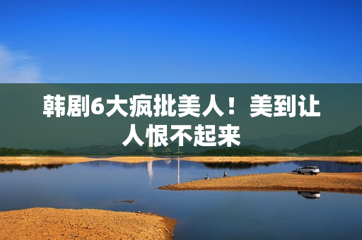 韩剧6大疯批美人！美到让人恨不起来