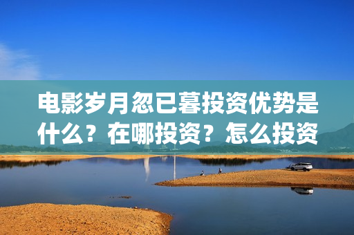 电影岁月忽已暮投资优势是什么？在哪投资？怎么投资？成本是多少？(电影岁月忽已暮经典语录)