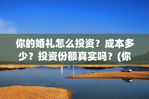你的婚礼怎么投资？成本多少？投资份额真实吗？(你的婚礼可投屏)