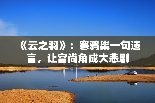 《云之羽》：寒鸦柒一句遗言，让宫尚角成大悲剧