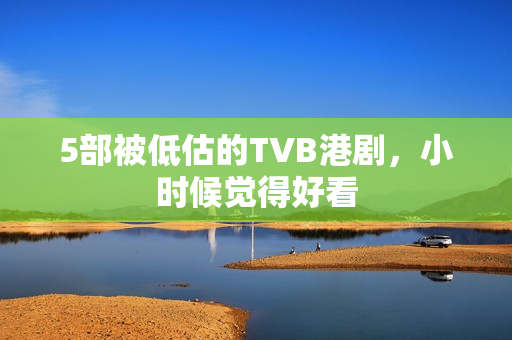 5部被低估的TVB港剧，小时候觉得好看