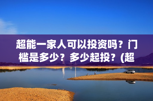 超能一家人可以投资吗？门槛是多少？多少起投？(超能一家人在哪里)