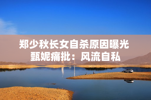 郑少秋长女自杀原因曝光 甄妮痛批：风流自私