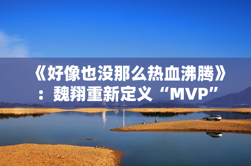 《好像也没那么热血沸腾》：魏翔重新定义“MVP”