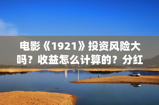 电影《1921》投资风险大吗？收益怎么计算的？分红周期多久？(1921电影版)
