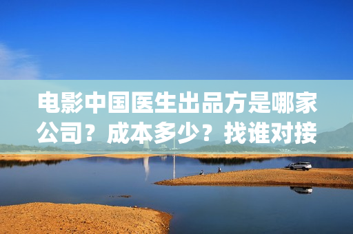 电影中国医生出品方是哪家公司？成本多少？找谁对接？(电影中国医生tc)