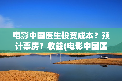 电影中国医生投资成本？预计票房？收益(电影中国医生遭投诉)