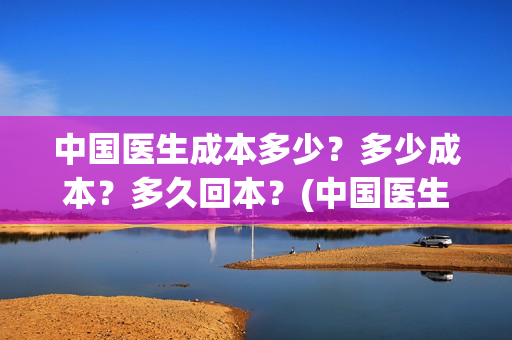 中国医生成本多少？多少成本？多久回本？(中国医生报酬)