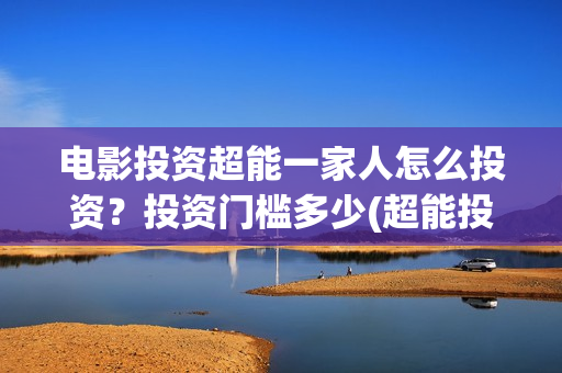电影投资超能一家人怎么投资？投资门槛多少(超能投资集团有限公司官网)